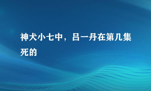 神犬小七中，吕一丹在第几集死的