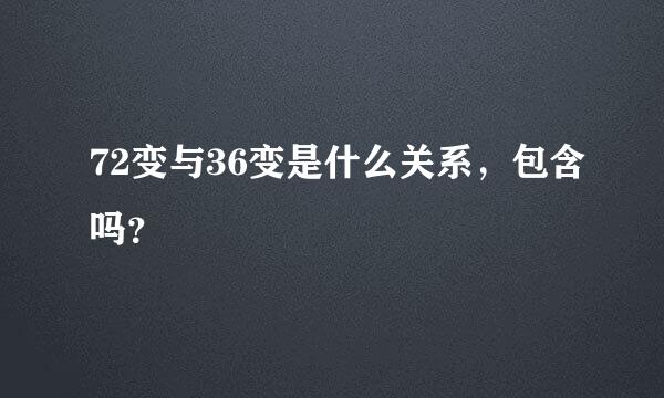 72变与36变是什么关系，包含吗？