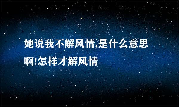 她说我不解风情,是什么意思啊!怎样才解风情