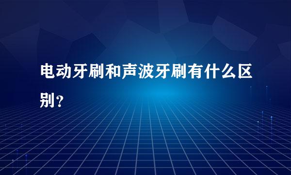 电动牙刷和声波牙刷有什么区别？