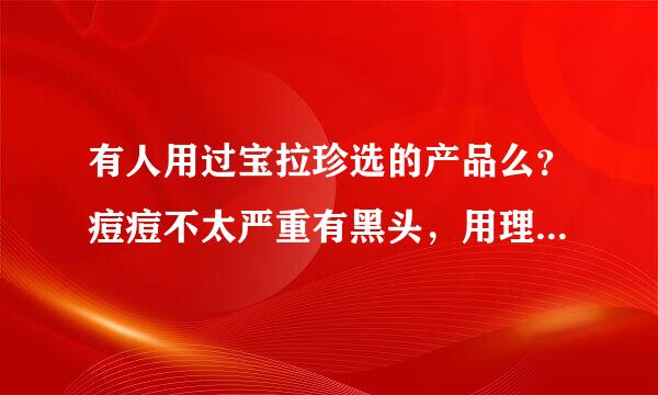 有人用过宝拉珍选的产品么？痘痘不太严重有黑头，用理肤泉还是宝拉，用过的亲们来说下心得吧？