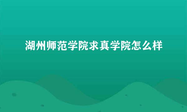 湖州师范学院求真学院怎么样