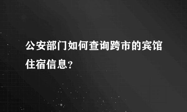 公安部门如何查询跨市的宾馆住宿信息？