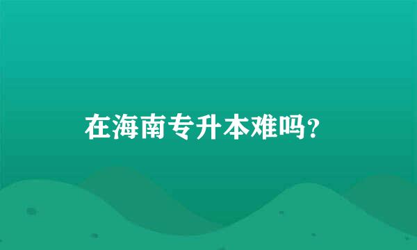 在海南专升本难吗？