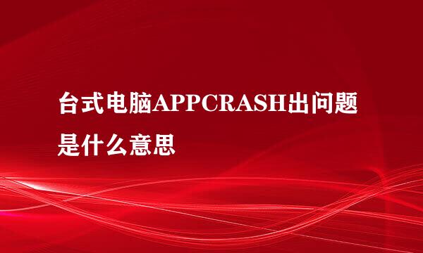 台式电脑APPCRASH出问题是什么意思