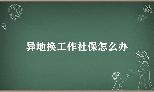 异地换工作社保怎么办