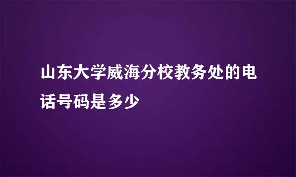 山东大学威海分校教务处的电话号码是多少