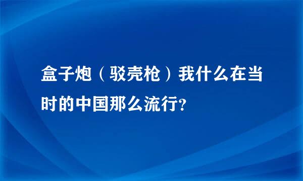 盒子炮（驳壳枪）我什么在当时的中国那么流行？