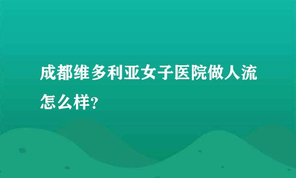 成都维多利亚女子医院做人流怎么样？