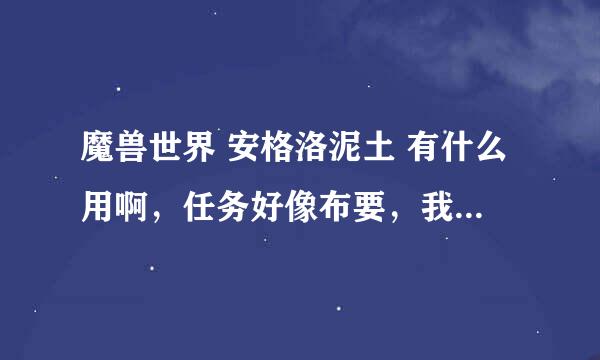 魔兽世界 安格洛泥土 有什么用啊，任务好像布要，我 存了好多