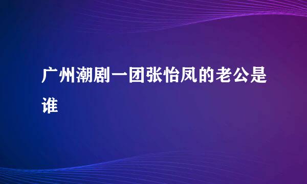 广州潮剧一团张怡凤的老公是谁