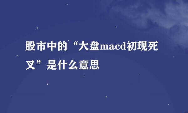 股市中的“大盘macd初现死叉”是什么意思