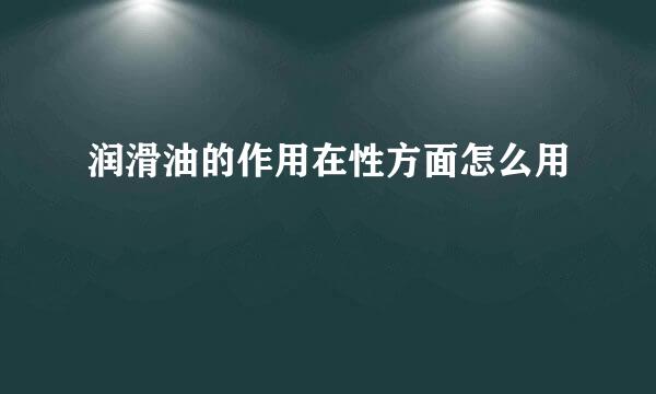 润滑油的作用在性方面怎么用