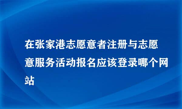 在张家港志愿意者注册与志愿意服务活动报名应该登录哪个网站