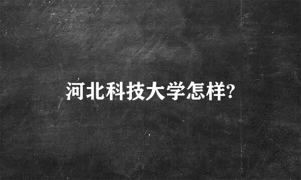 河北科技大学怎样?