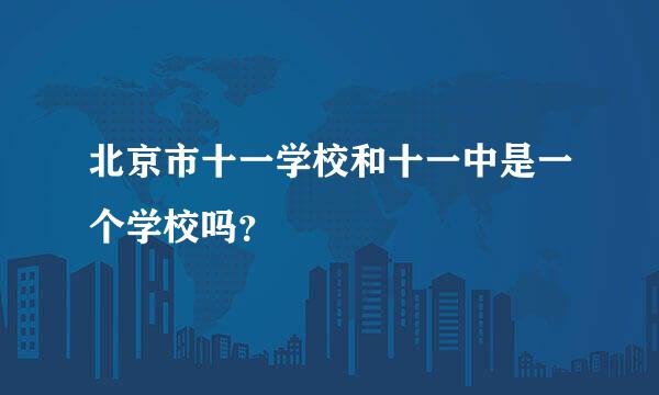 北京市十一学校和十一中是一个学校吗？