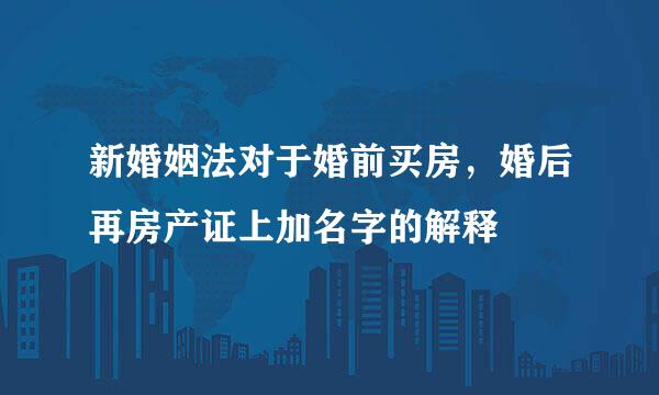 新婚姻法对于婚前买房，婚后再房产证上加名字的解释