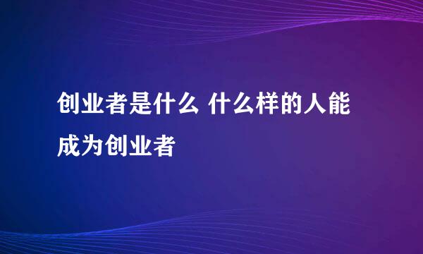 创业者是什么 什么样的人能成为创业者