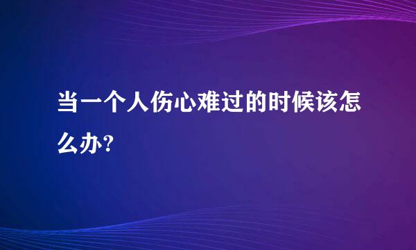 当一个人伤心难过的时候该怎么办?