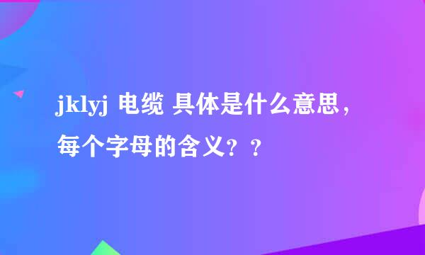 jklyj 电缆 具体是什么意思，每个字母的含义？？