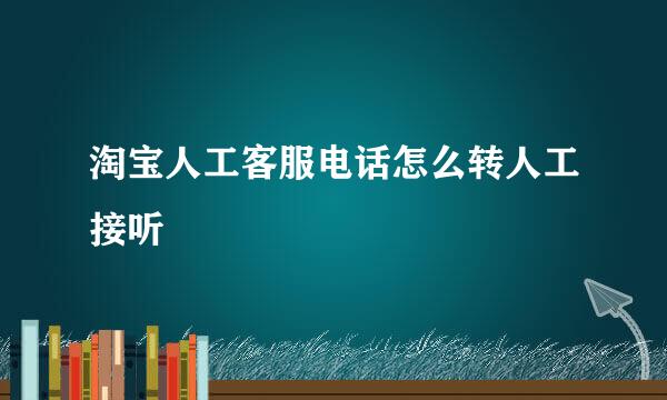 淘宝人工客服电话怎么转人工接听