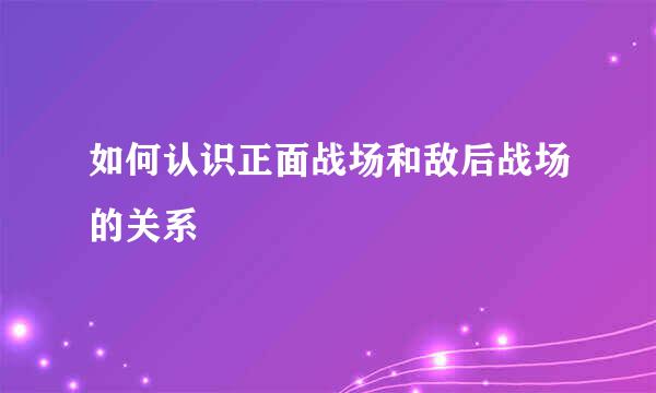 如何认识正面战场和敌后战场的关系