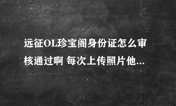 远征OL珍宝阁身份证怎么审核通过啊 每次上传照片他都说审核未通过 求大侠指点下