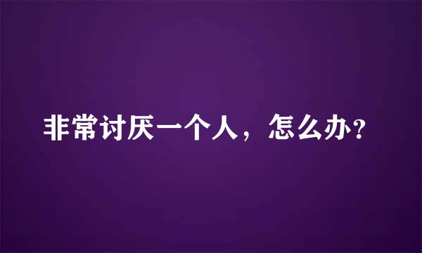 非常讨厌一个人，怎么办？