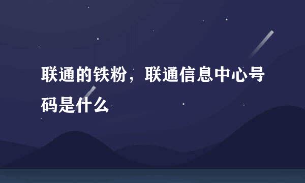 联通的铁粉，联通信息中心号码是什么