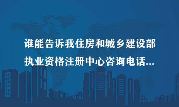 谁能告诉我住房和城乡建设部执业资格注册中心咨询电话及邮箱··