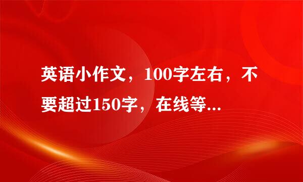 英语小作文，100字左右，不要超过150字，在线等，急！！！！ 5个