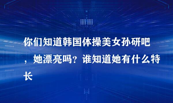 你们知道韩国体操美女孙研吧，她漂亮吗？谁知道她有什么特长