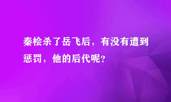 秦桧杀了岳飞后，有没有遭到惩罚，他的后代呢？