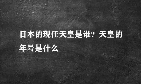 日本的现任天皇是谁？天皇的年号是什么