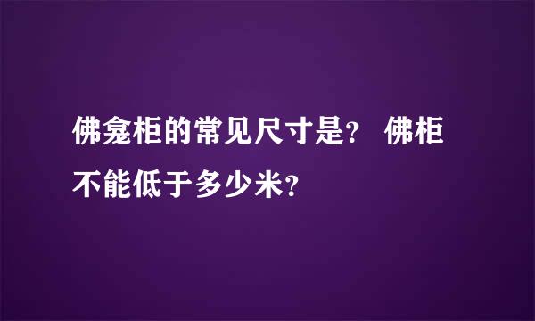 佛龛柜的常见尺寸是？ 佛柜不能低于多少米？