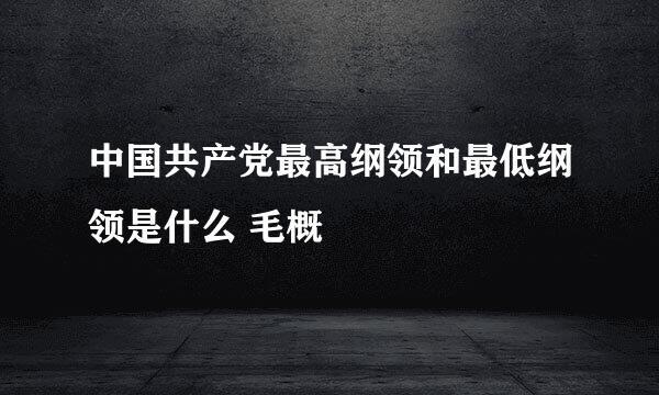 中国共产党最高纲领和最低纲领是什么 毛概