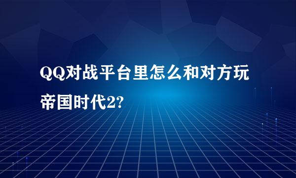 QQ对战平台里怎么和对方玩帝国时代2?