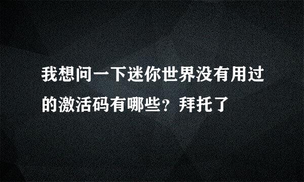 我想问一下迷你世界没有用过的激活码有哪些？拜托了🥺🥺