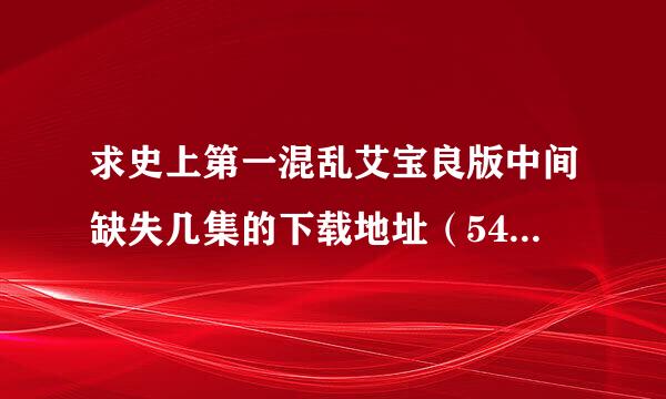 求史上第一混乱艾宝良版中间缺失几集的下载地址（54、55、56、58、190）