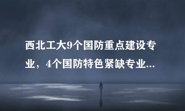 西北工大9个国防重点建设专业，4个国防特色紧缺专业是哪几个