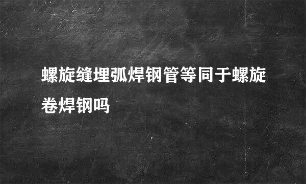 螺旋缝埋弧焊钢管等同于螺旋卷焊钢吗