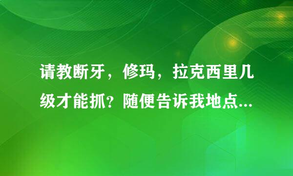 请教断牙，修玛，拉克西里几级才能抓？随便告诉我地点及坐标。