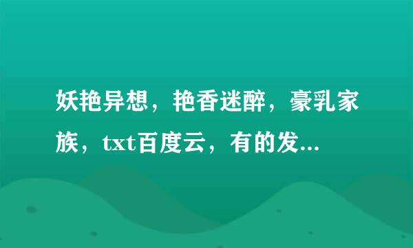 妖艳异想，艳香迷醉，豪乳家族，txt百度云，有的发一下，有类似小说也可以。