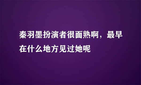 秦羽墨扮演者很面熟啊，最早在什么地方见过她呢