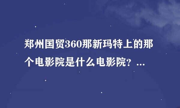 郑州国贸360那新玛特上的那个电影院是什么电影院？网上有团购它的吗？