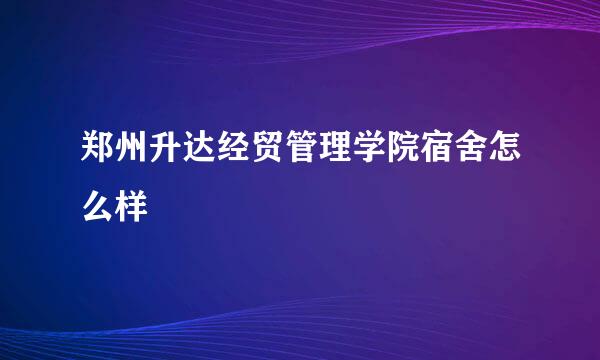 郑州升达经贸管理学院宿舍怎么样