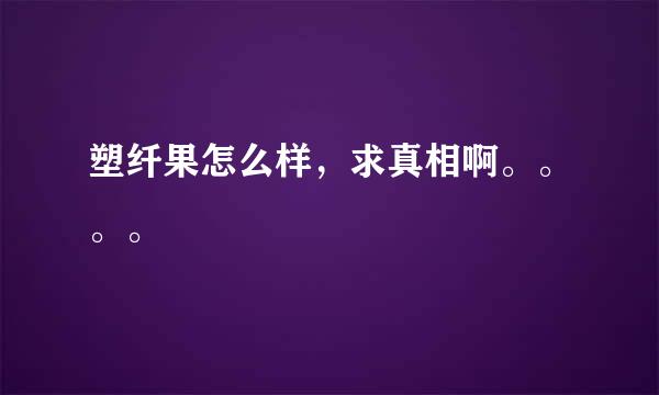 塑纤果怎么样，求真相啊。。。。