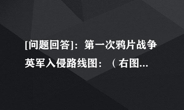 [问题回答]：第一次鸦片战争英军入侵路线图：（右图）  “开放沙市、重庆、苏州、杭州为通商口岸。”——