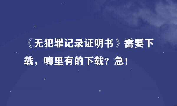 《无犯罪记录证明书》需要下载，哪里有的下载？急！