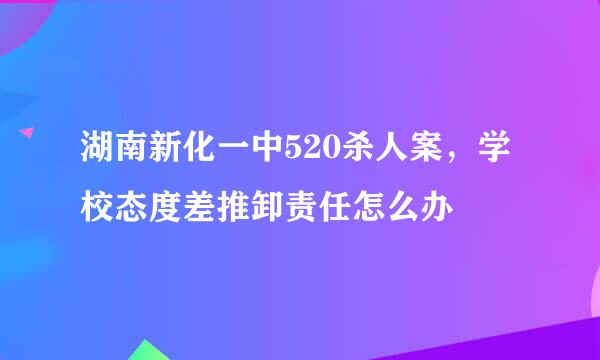 湖南新化一中520杀人案，学校态度差推卸责任怎么办